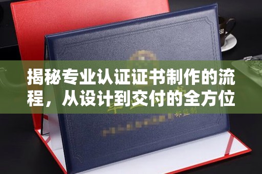 阿巴嘎旗揭秘专业认证证书制作的流程，从设计到交付的全方位指南